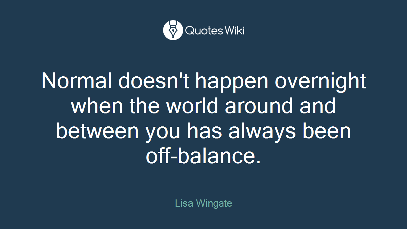 Normal doesn't happen overnight when the world around and between you has always been off-balance.