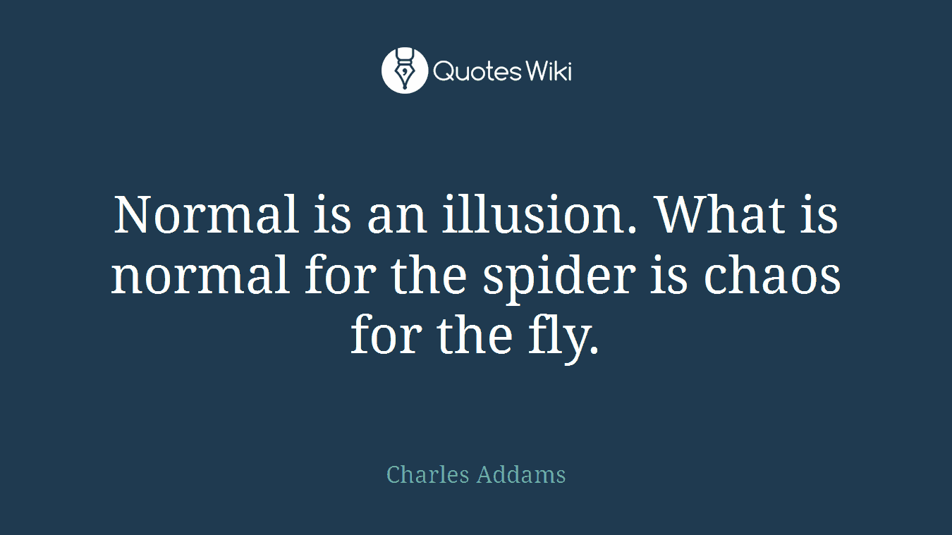 Normal is an illusion. What is normal for the spider is chaos for the fly.