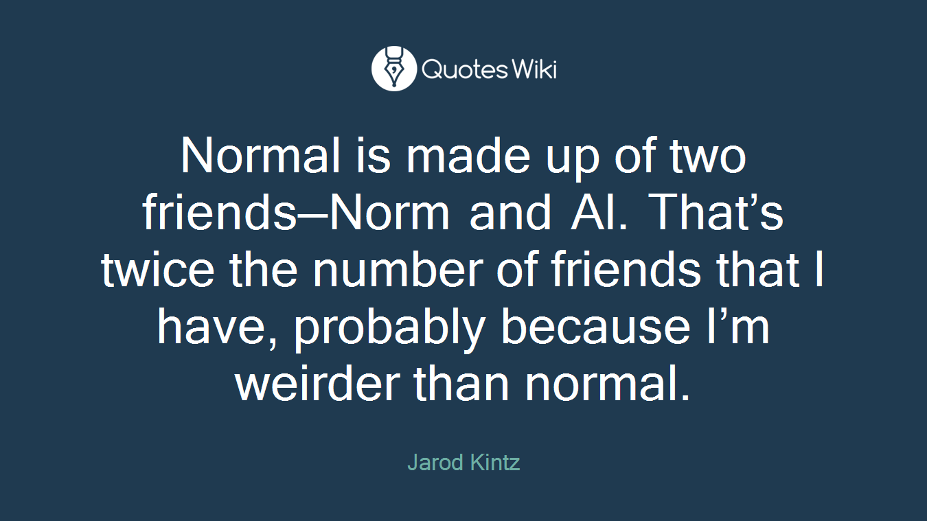 Normal is made up of two friends—Norm and Al. That’s twice the number of friends that I have, probably because I’m weirder than normal.