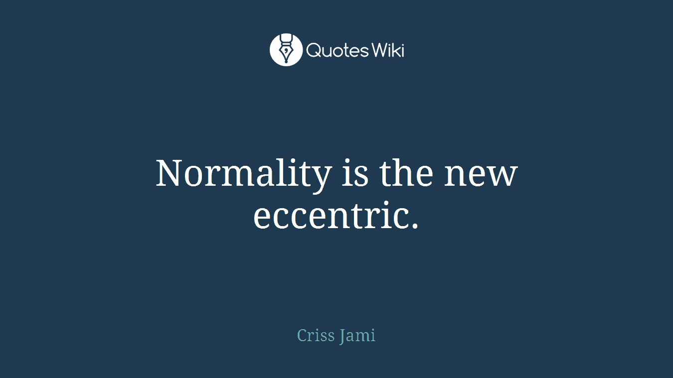 Normality is the new eccentric.