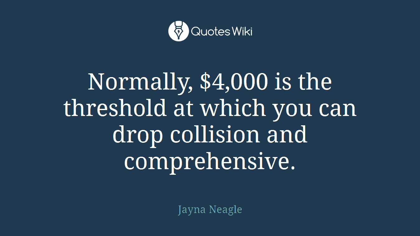 Normally, $4,000 is the threshold at which you can drop collision and comprehensive.
