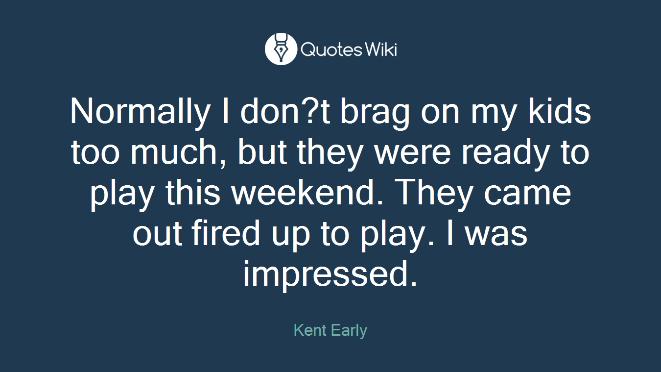 Normally I don?t brag on my kids too much, but they were ready to play this weekend. They came out fired up to play. I was impressed.