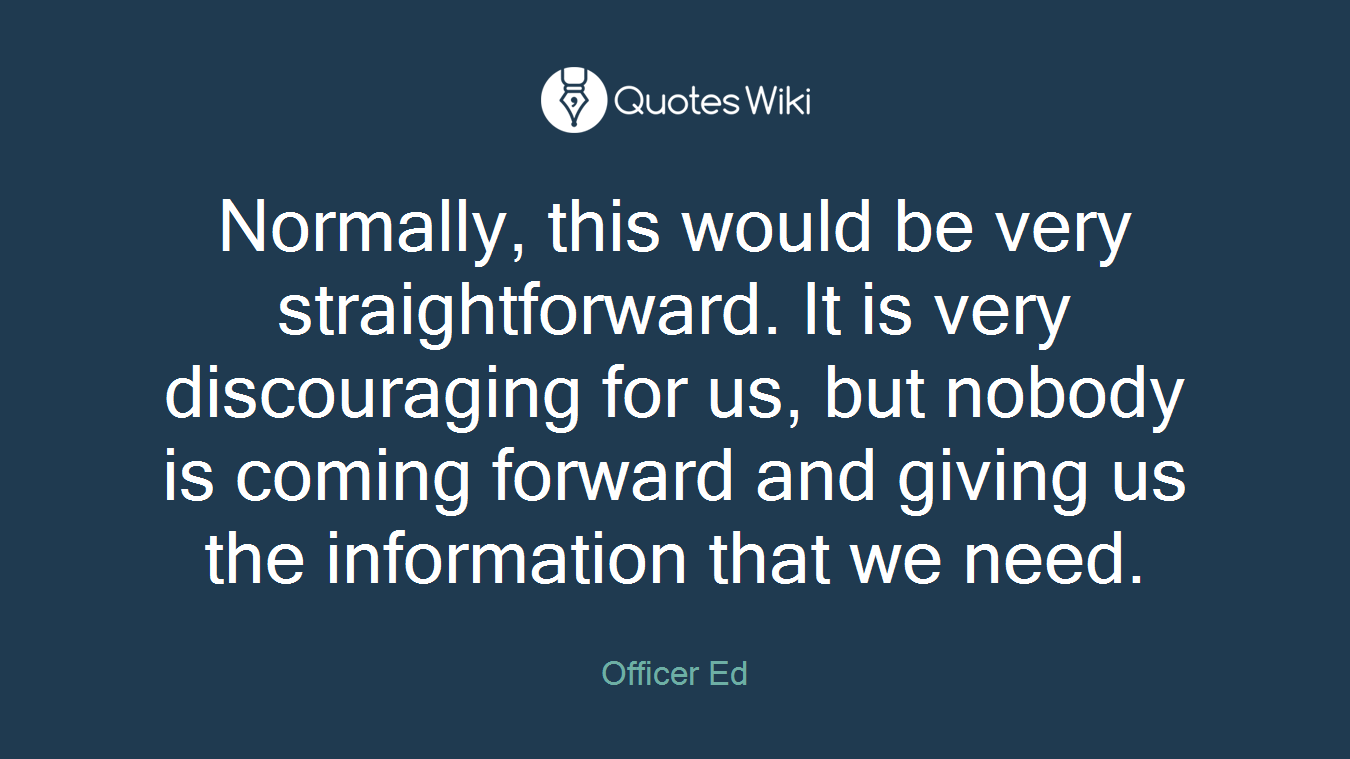 Normally, this would be very straightforward. It is very discouraging for us, but nobody is coming forward and giving us the information that we need.