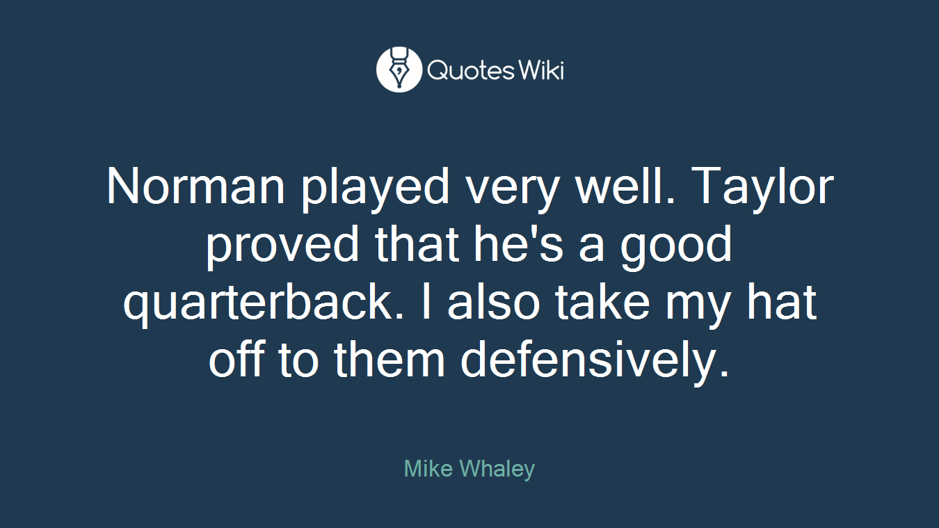 Norman played very well. Taylor proved that he's a good quarterback. I also take my hat off to them defensively.