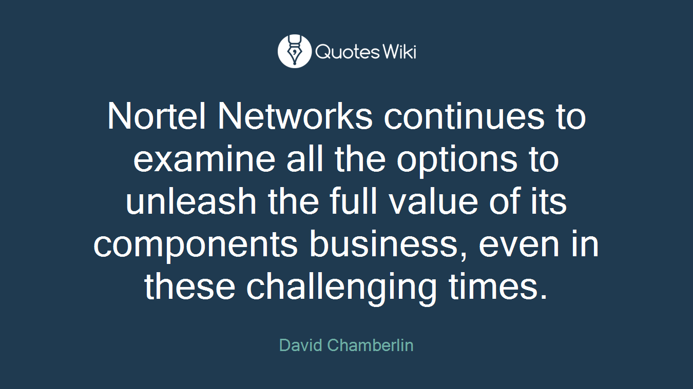 Nortel Networks continues to examine all the options to unleash the full value of its components business, even in these challenging times.