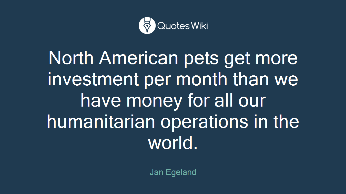 North American pets get more investment per month than we have money for all our humanitarian operations in the world.