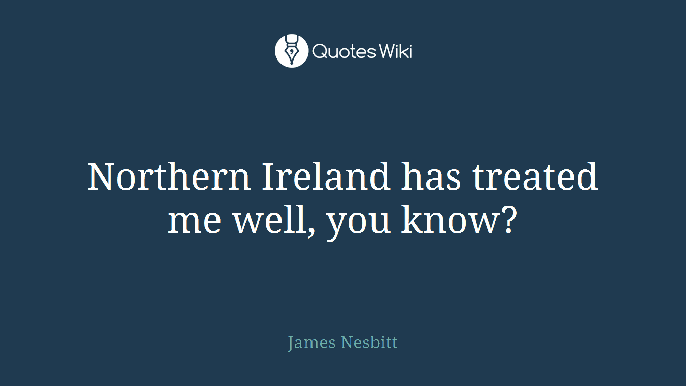 Northern Ireland has treated me well, you know?