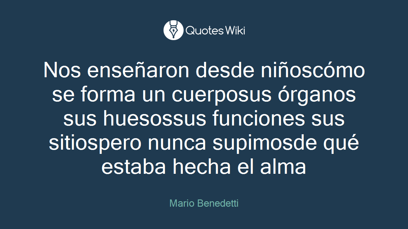 Nos enseñaron desde niñoscómo se forma un cuerposus órganos sus huesossus funciones sus sitiospero nunca supimosde qué estaba hecha el alma