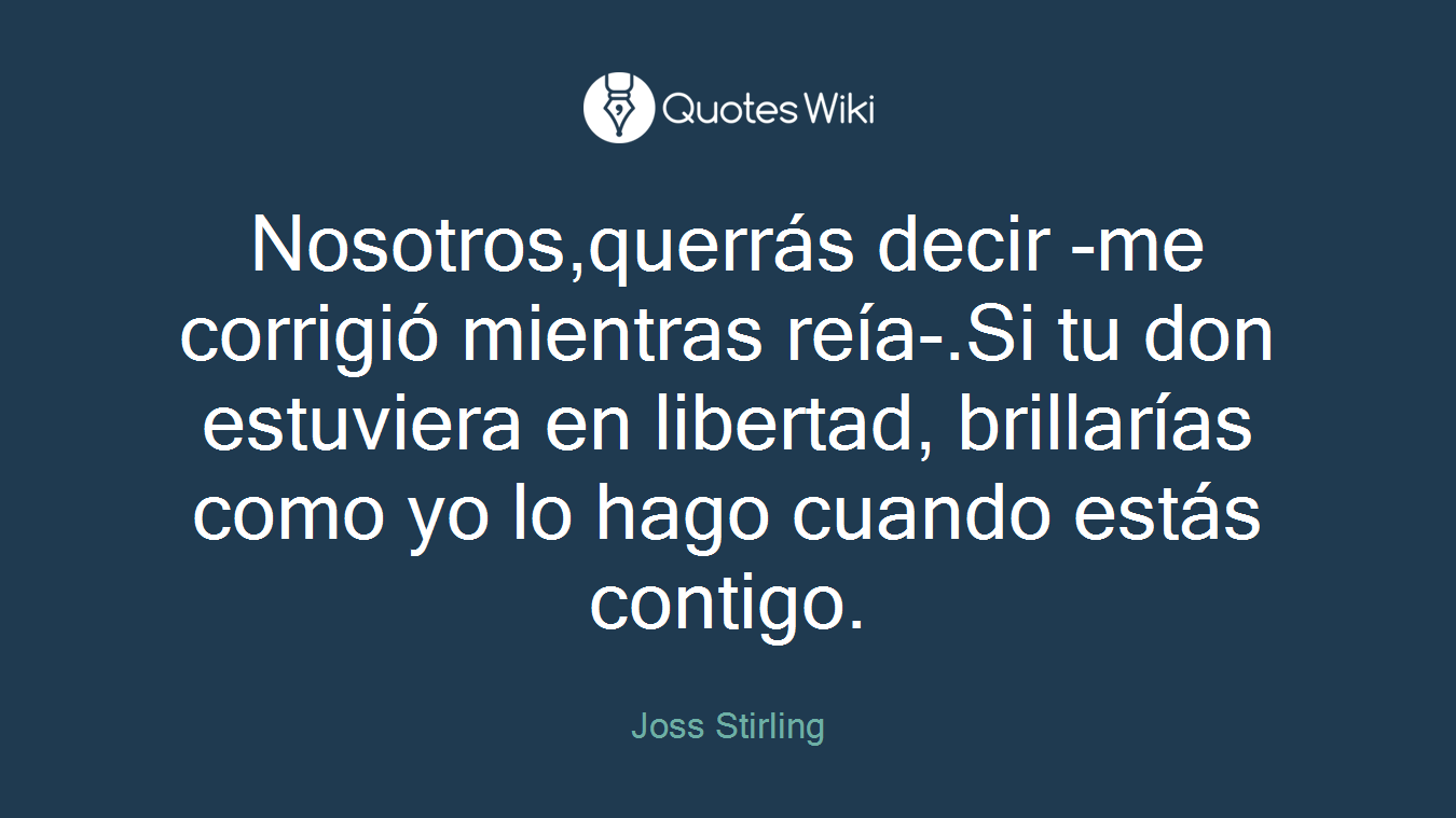 Nosotros,querrás decir -me corrigió mientras reía-.Si tu don estuviera en libertad, brillarías como yo lo hago cuando estás contigo.
