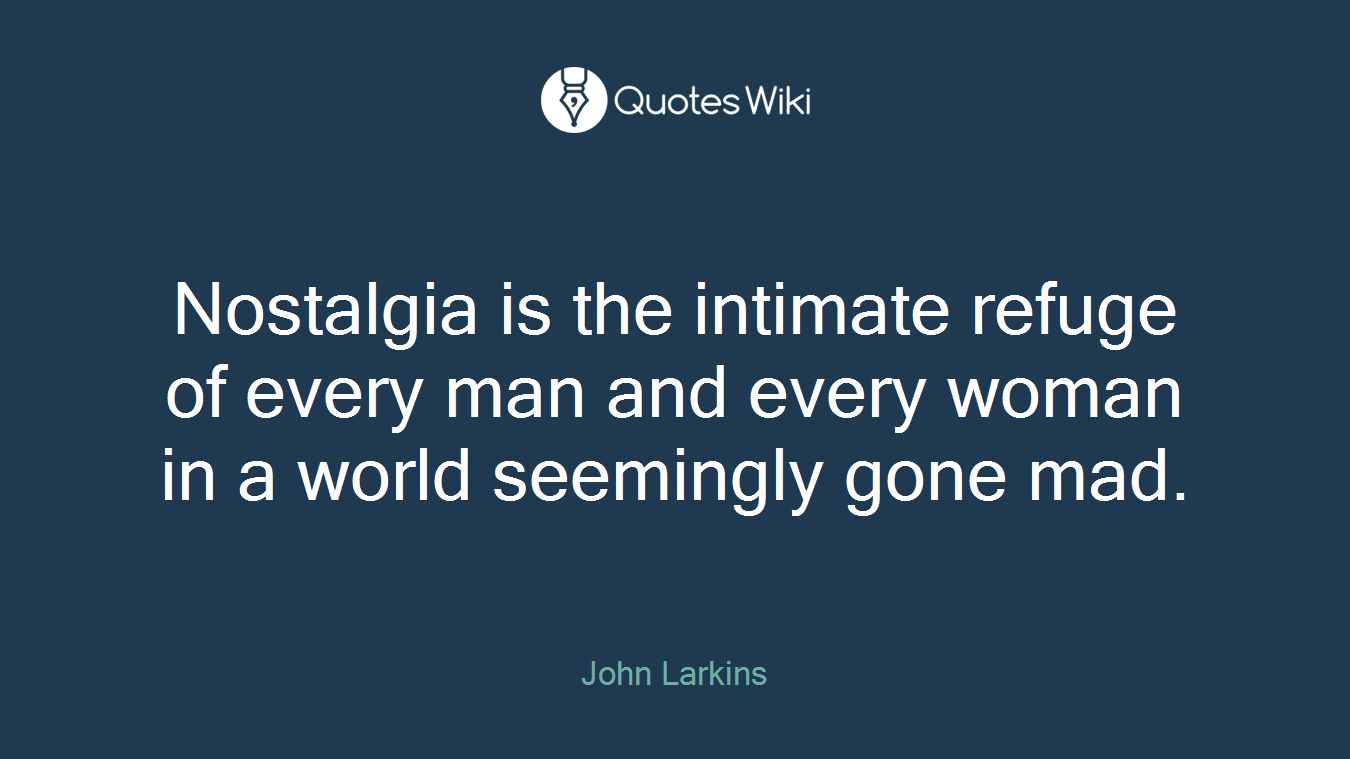 Nostalgia is the intimate refuge of every man and every woman in a world seemingly gone mad.
