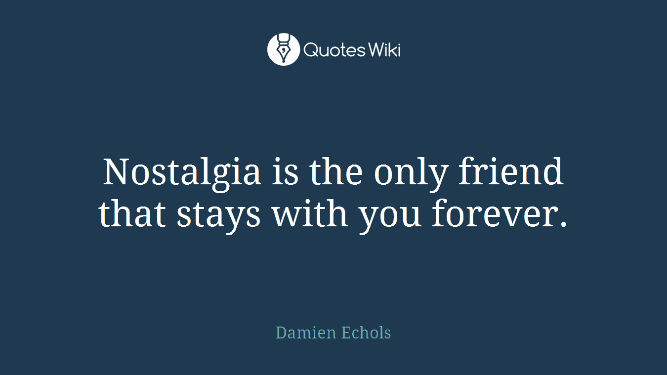 Nostalgia is the only friend that stays with you forever.