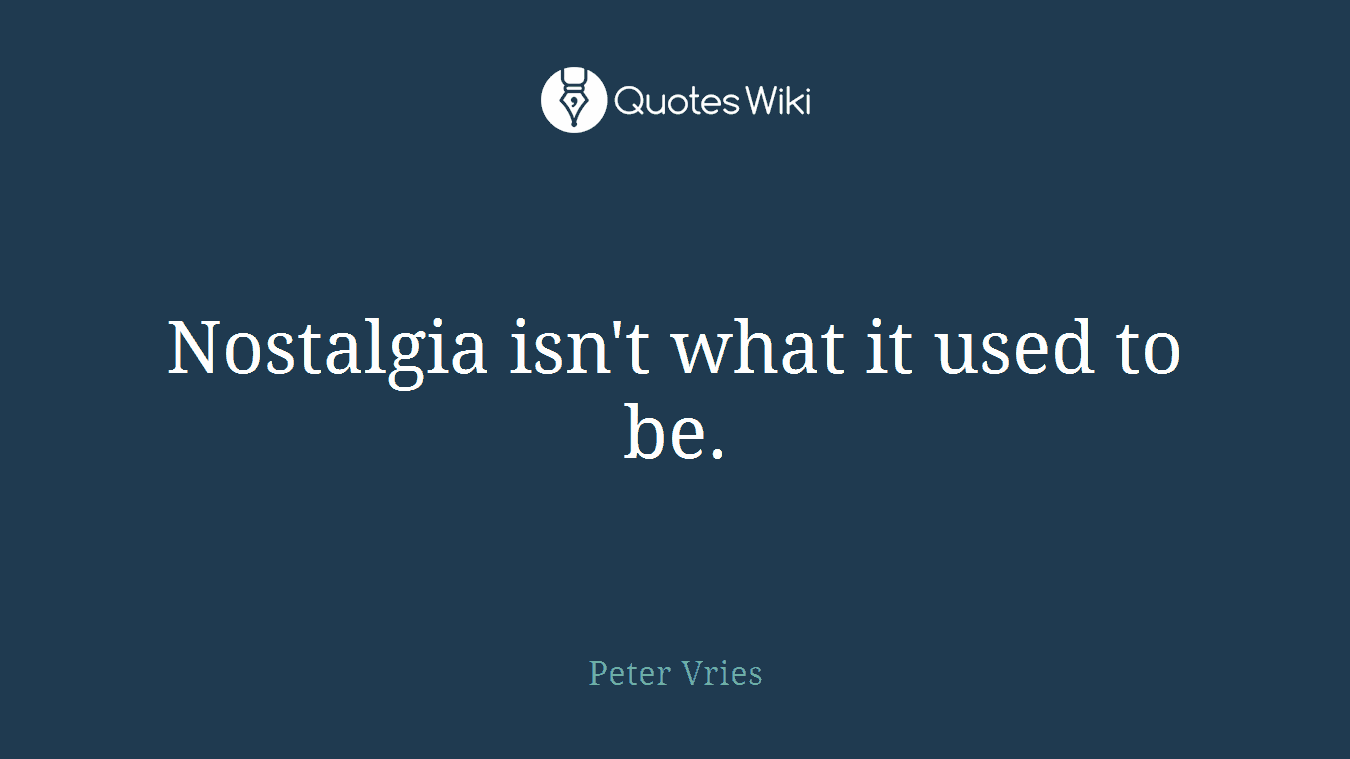 Nostalgia isn't what it used to be.