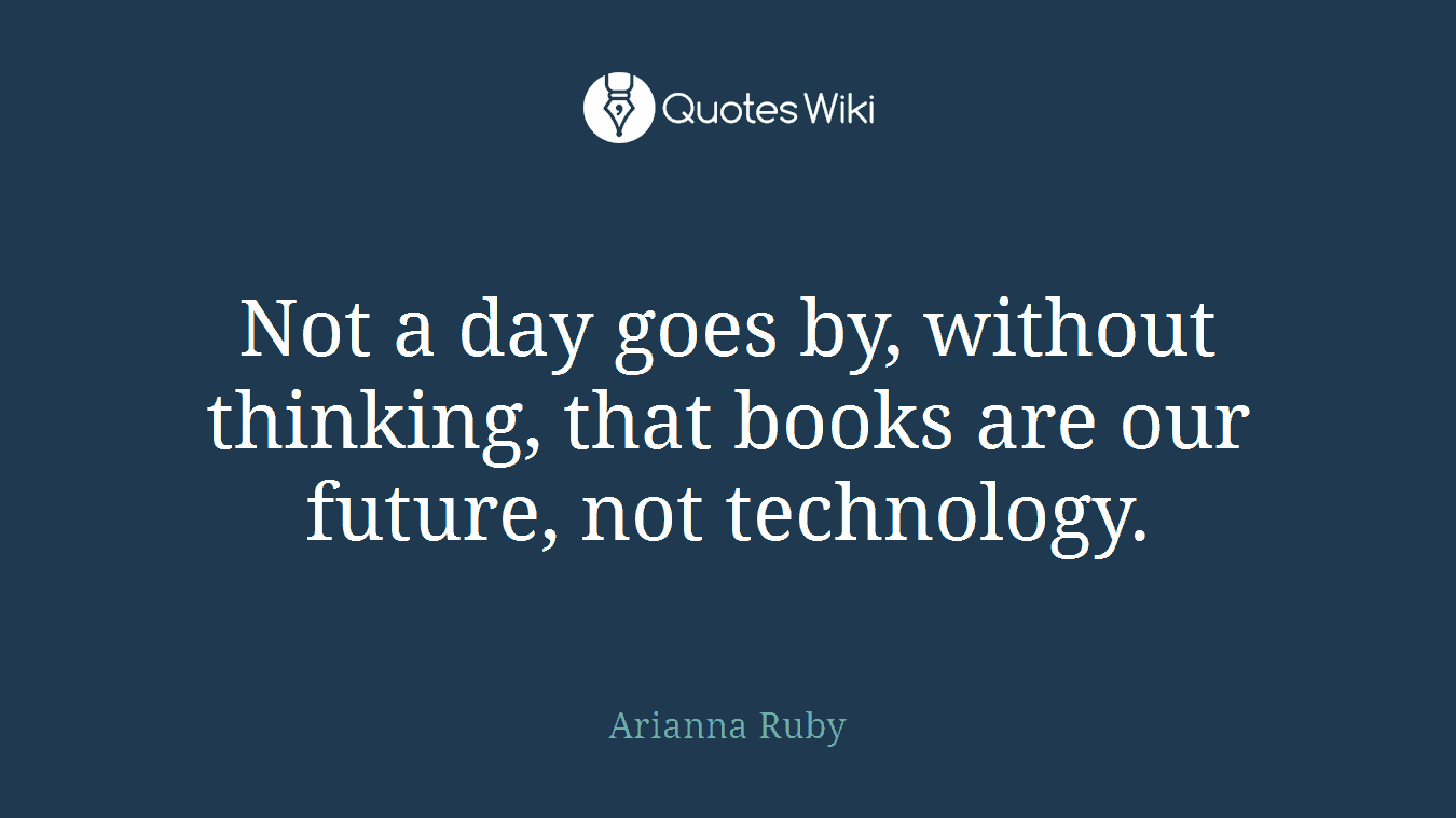 Not a day goes by, without thinking, that books are our future, not technology.