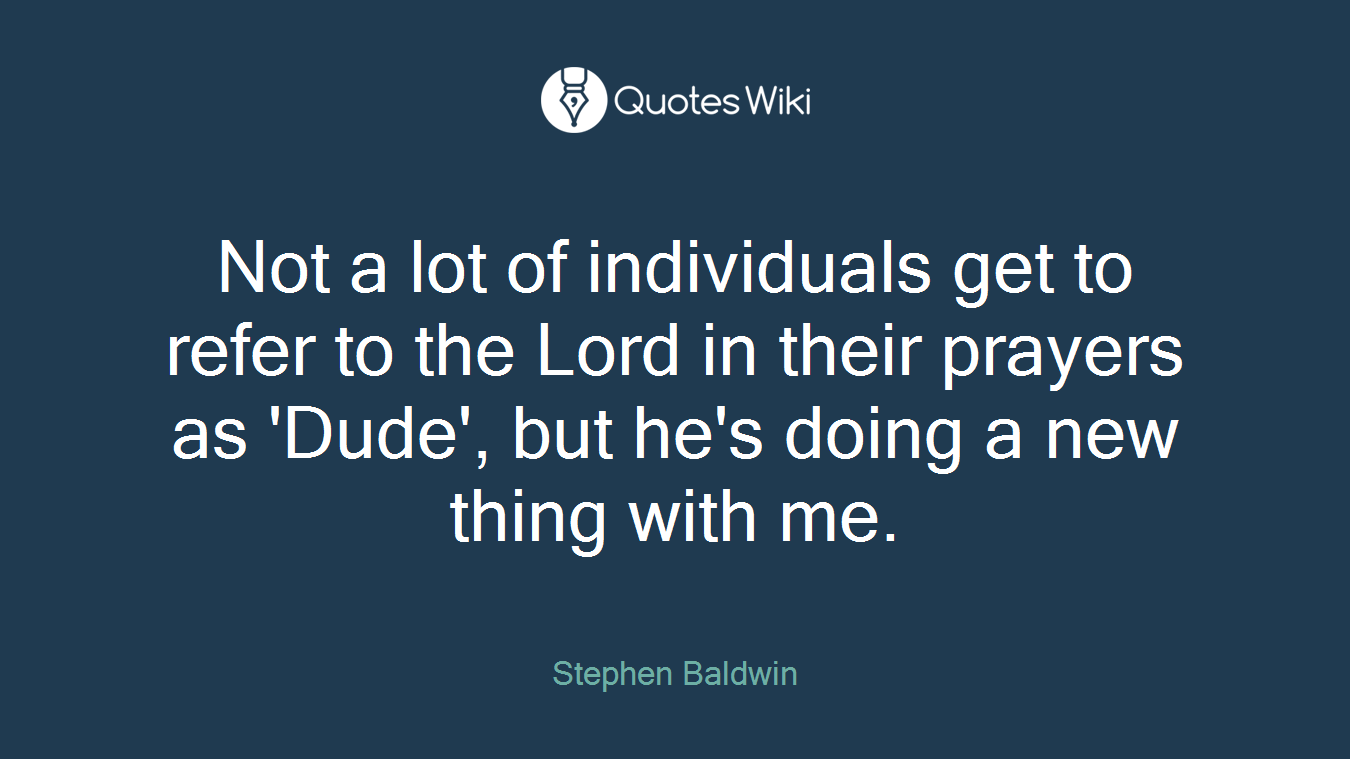 Not a lot of individuals get to refer to the Lord in their prayers as 'Dude', but he's doing a new thing with me.