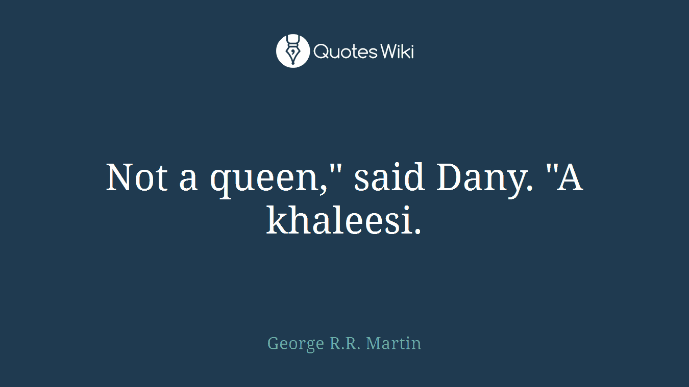 Not a queen," said Dany. "A khaleesi.