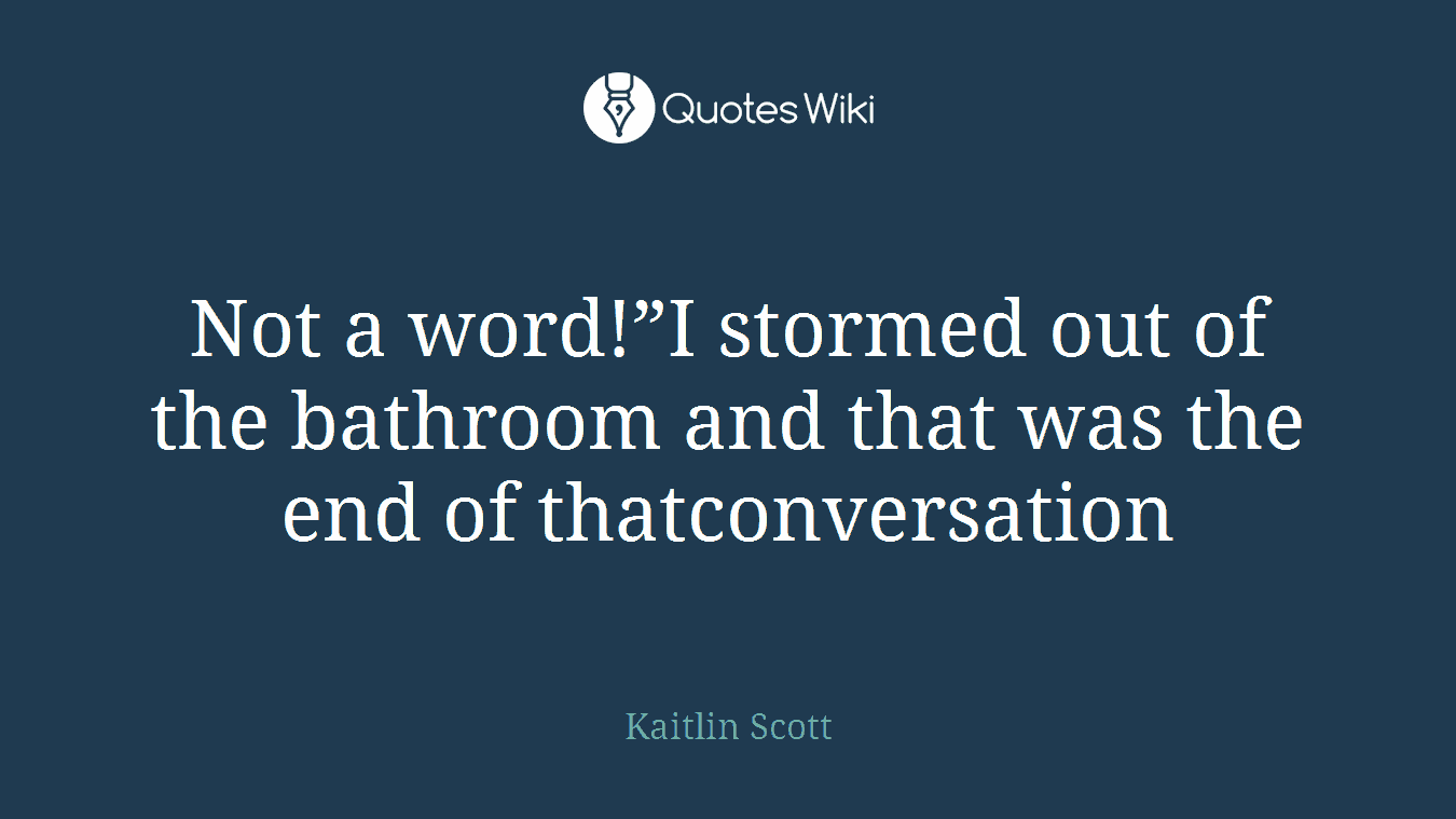 Not a word!”I stormed out of the bathroom and that was the end of thatconversation