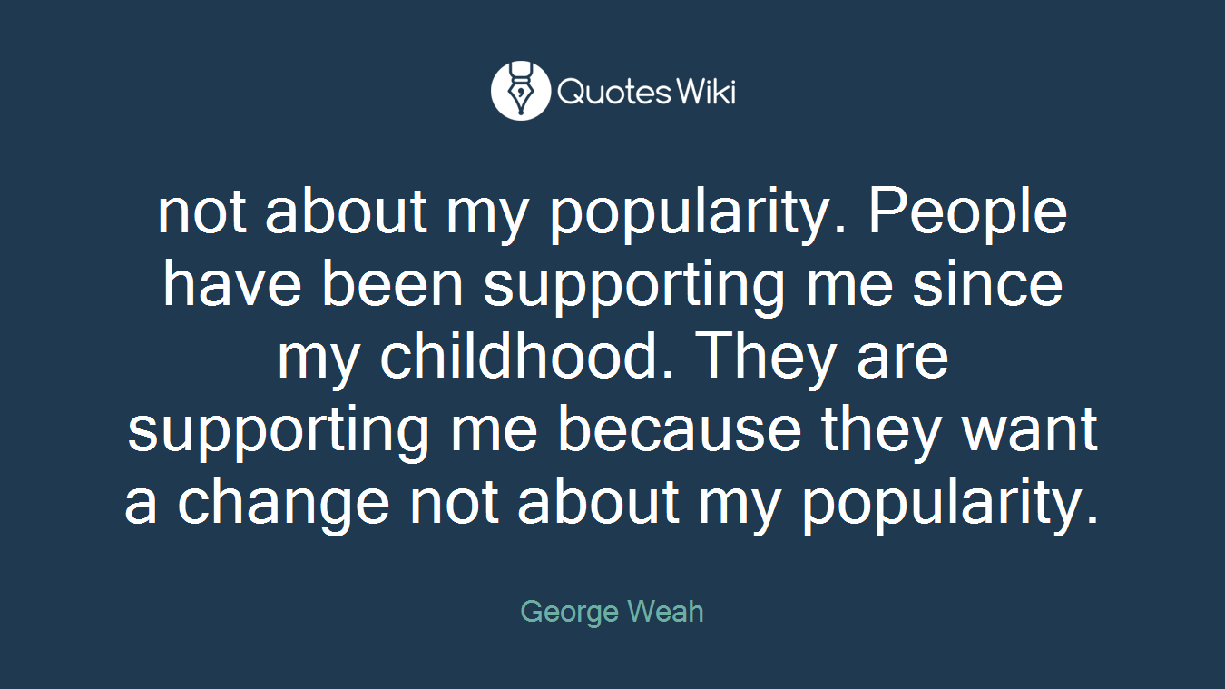not about my popularity. People have been supporting me since my childhood. They are supporting me because they want a change not about my popularity.
