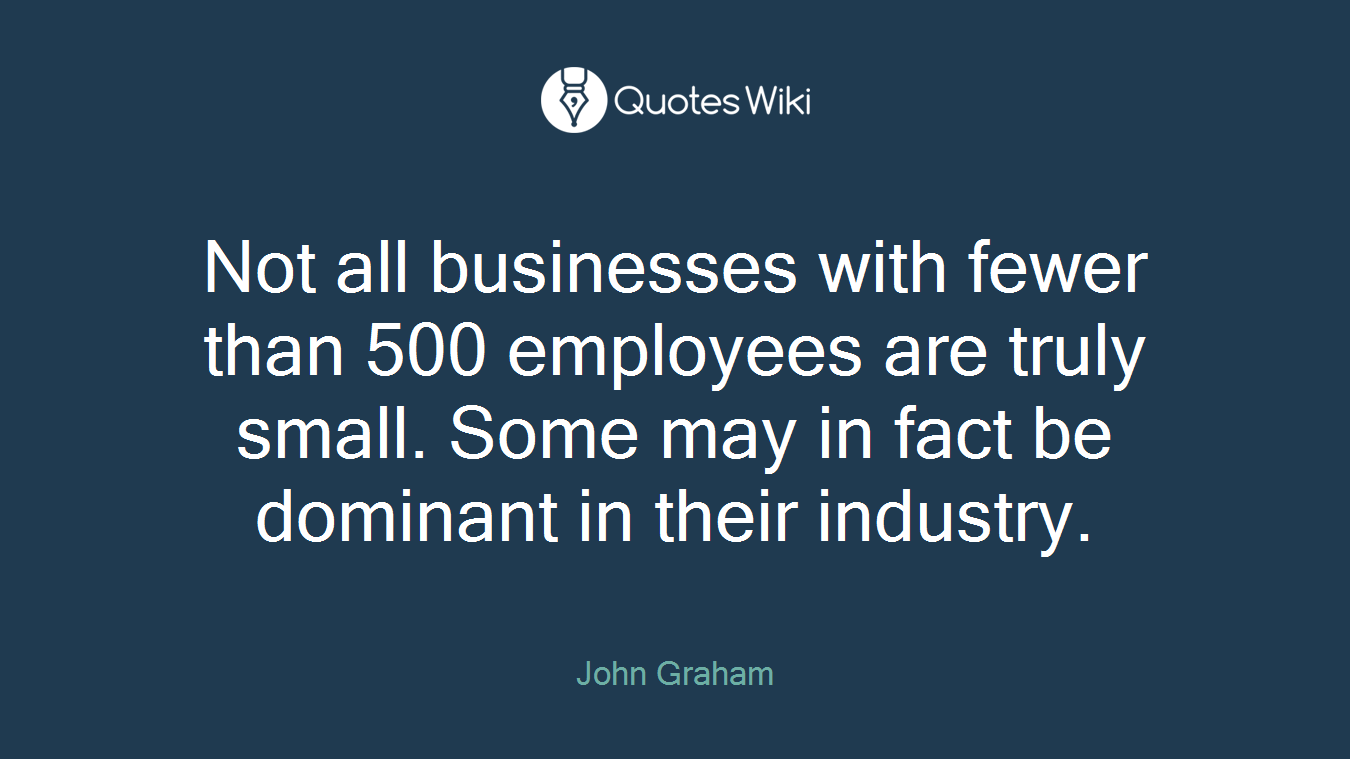 Not all businesses with fewer than 500 employees are truly small. Some may in fact be dominant in their industry.
