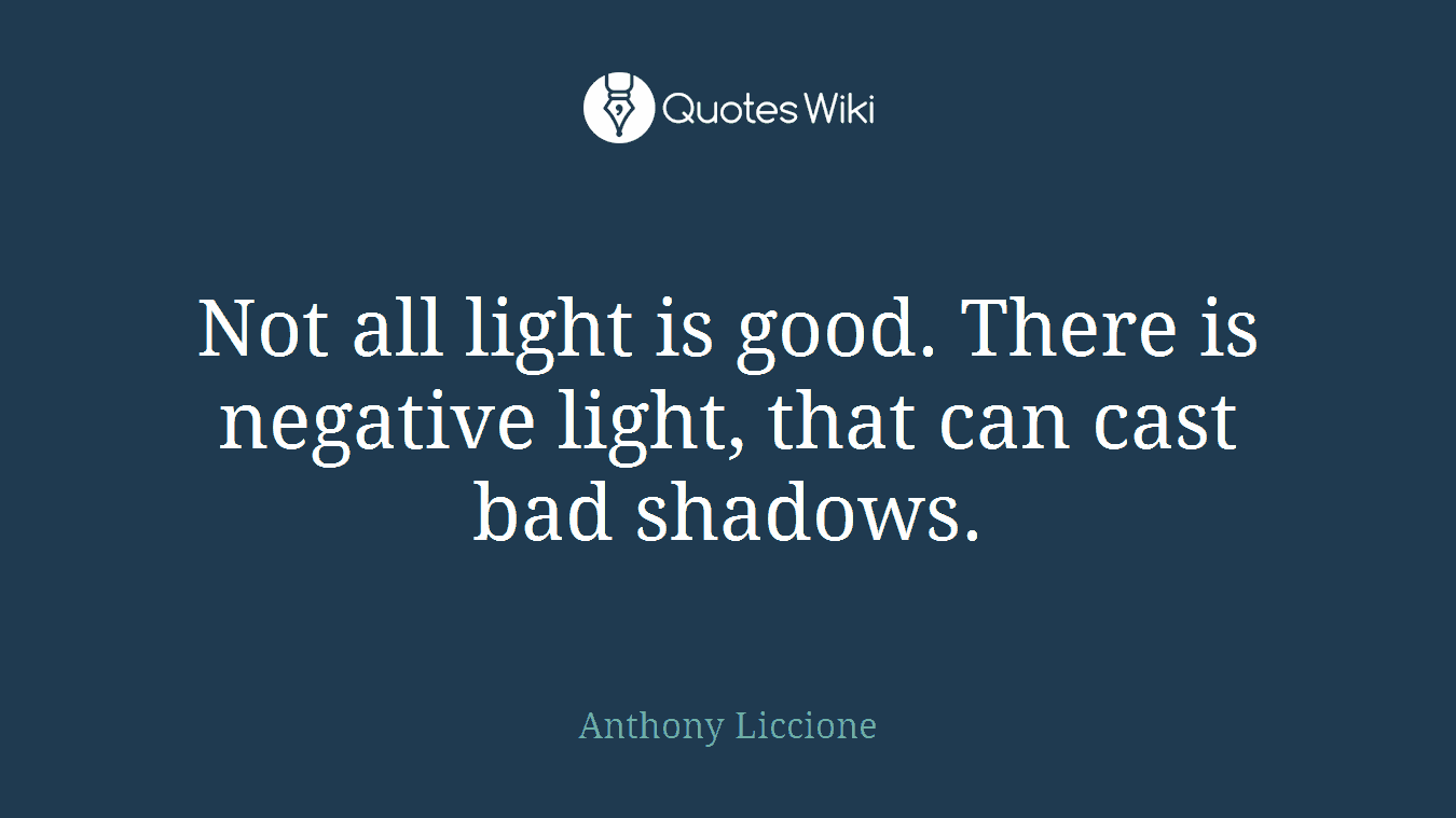 Not all light is good. There is negative light, that can cast bad shadows.