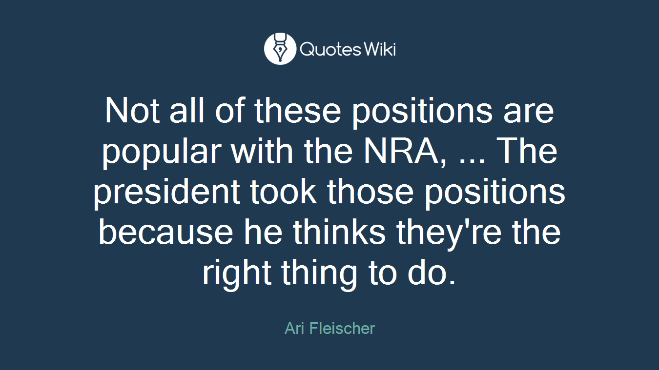 Not all of these positions are popular with the NRA, ... The president took those positions because he thinks they're the right thing to do.