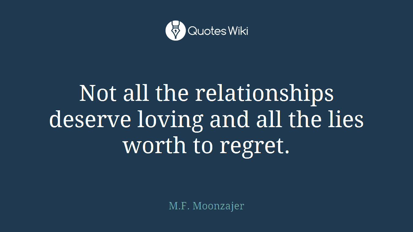 Not all the relationships deserve loving and all the lies worth to regret.