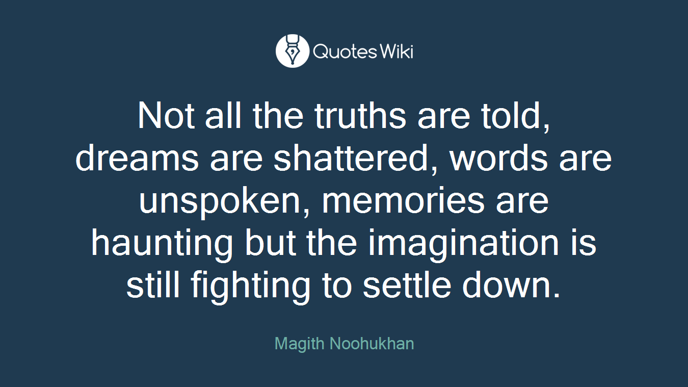 Not all the truths are told, dreams are shattered, words are unspoken, memories are haunting but the imagination is still fighting to settle down.