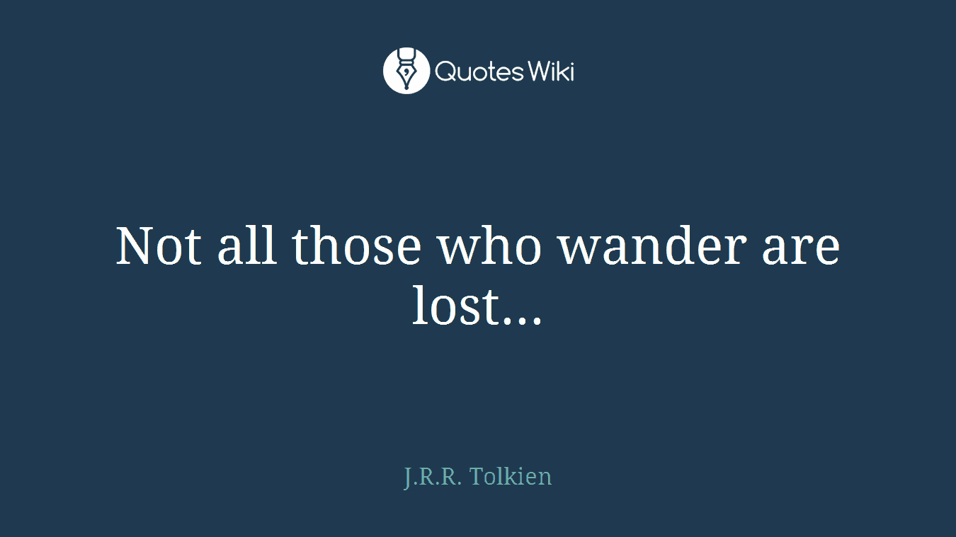 Not all those who wander are lost...