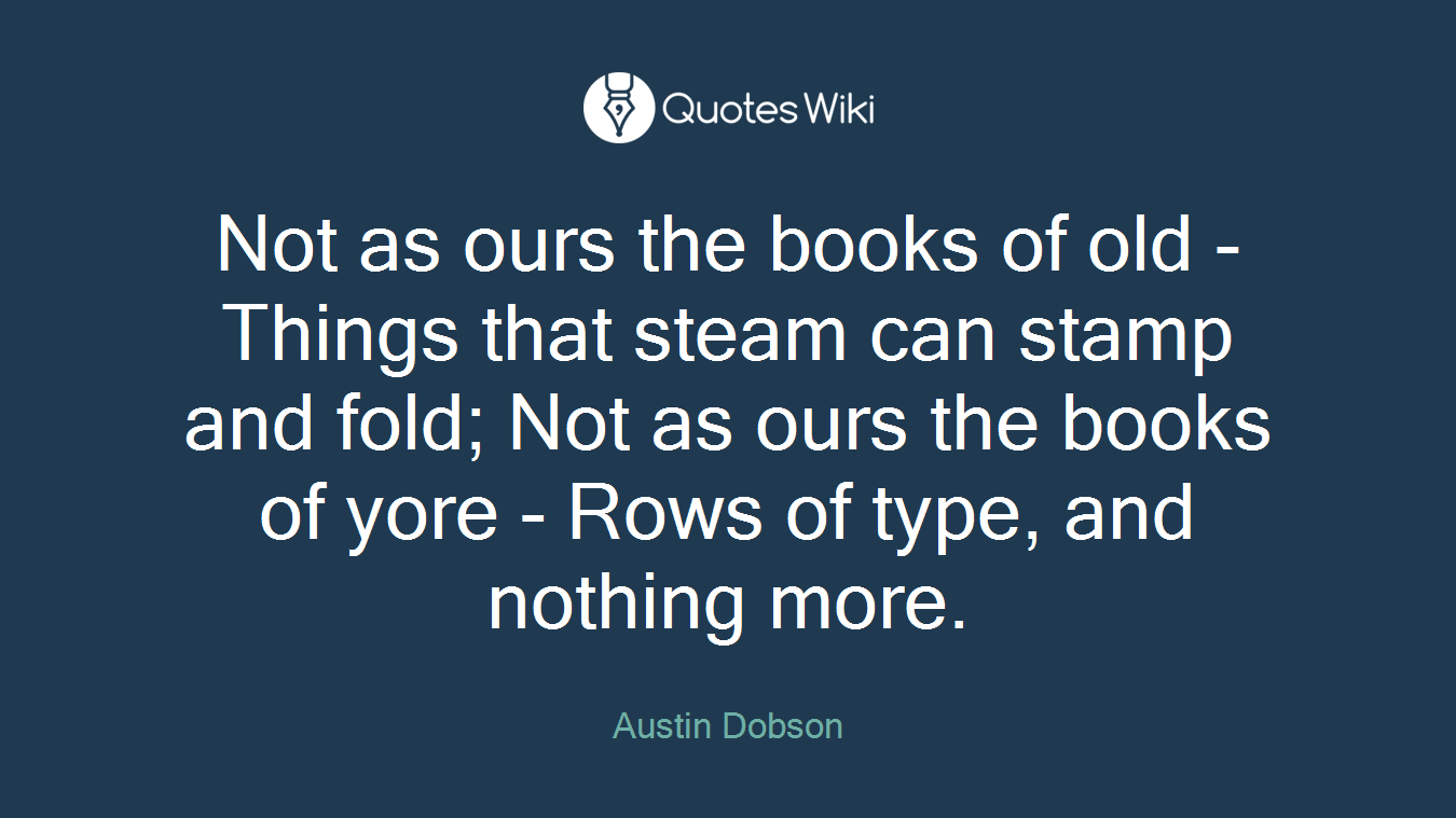 Not as ours the books of old - Things that steam can stamp and fold; Not as ours the books of yore - Rows of type, and nothing more.