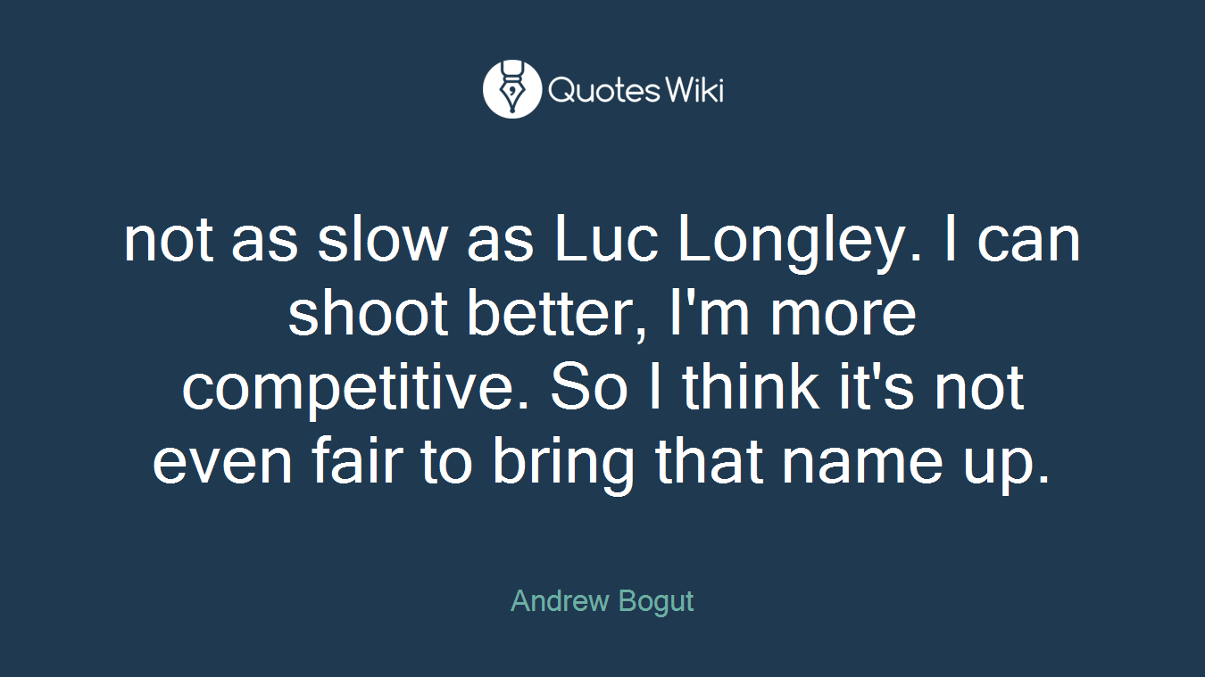 not as slow as Luc Longley. I can shoot better, I'm more competitive. So I think it's not even fair to bring that name up.