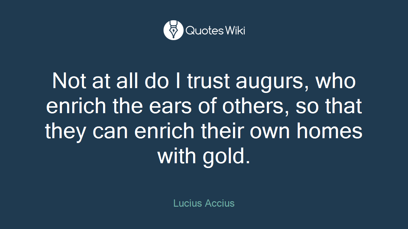 Not at all do I trust augurs, who enrich the ears of others, so that they can enrich their own homes with gold.