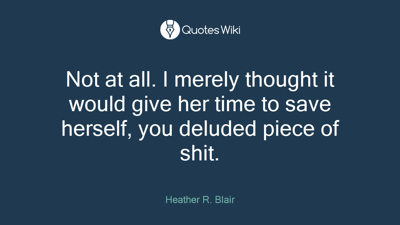 Not at all. I merely thought it would give her time to save herself, you deluded piece of shit.