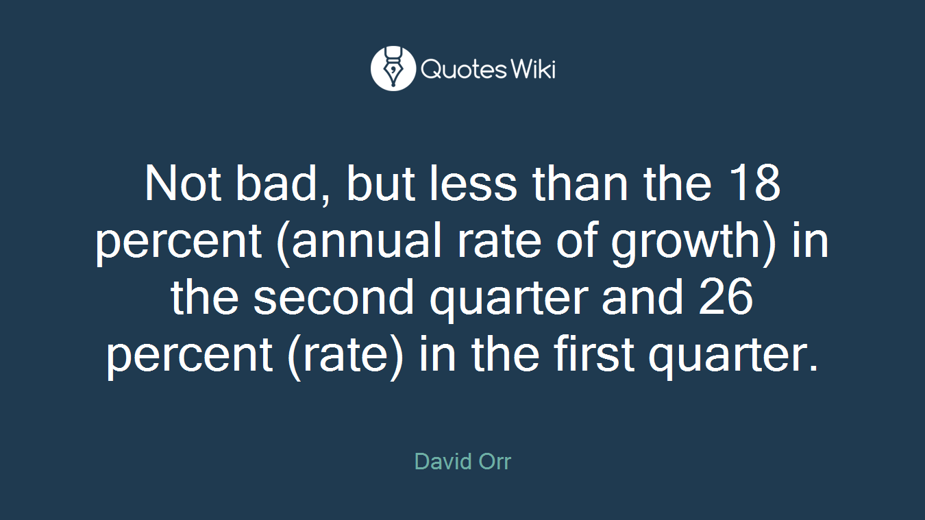 Not bad, but less than the 18 percent (annual rate of growth) in the second quarter and 26 percent (rate) in the first quarter.
