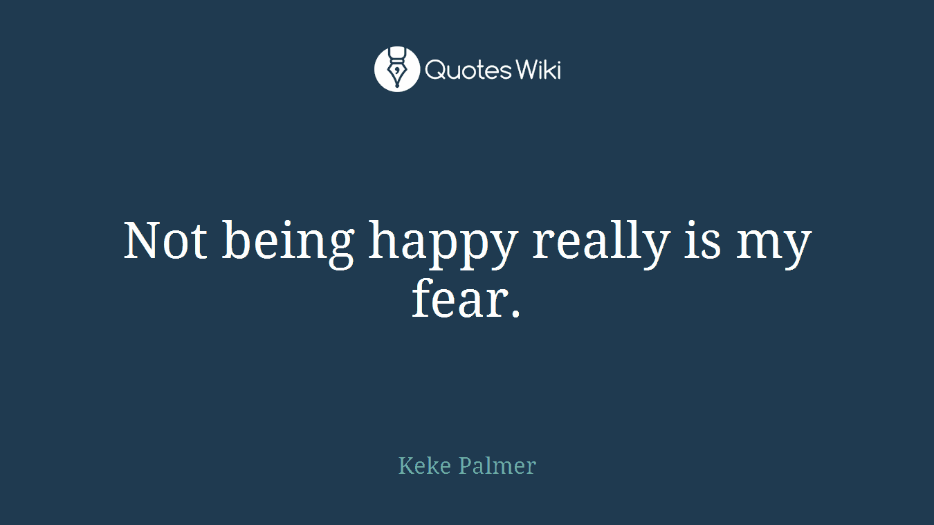 Not being happy really is my fear.