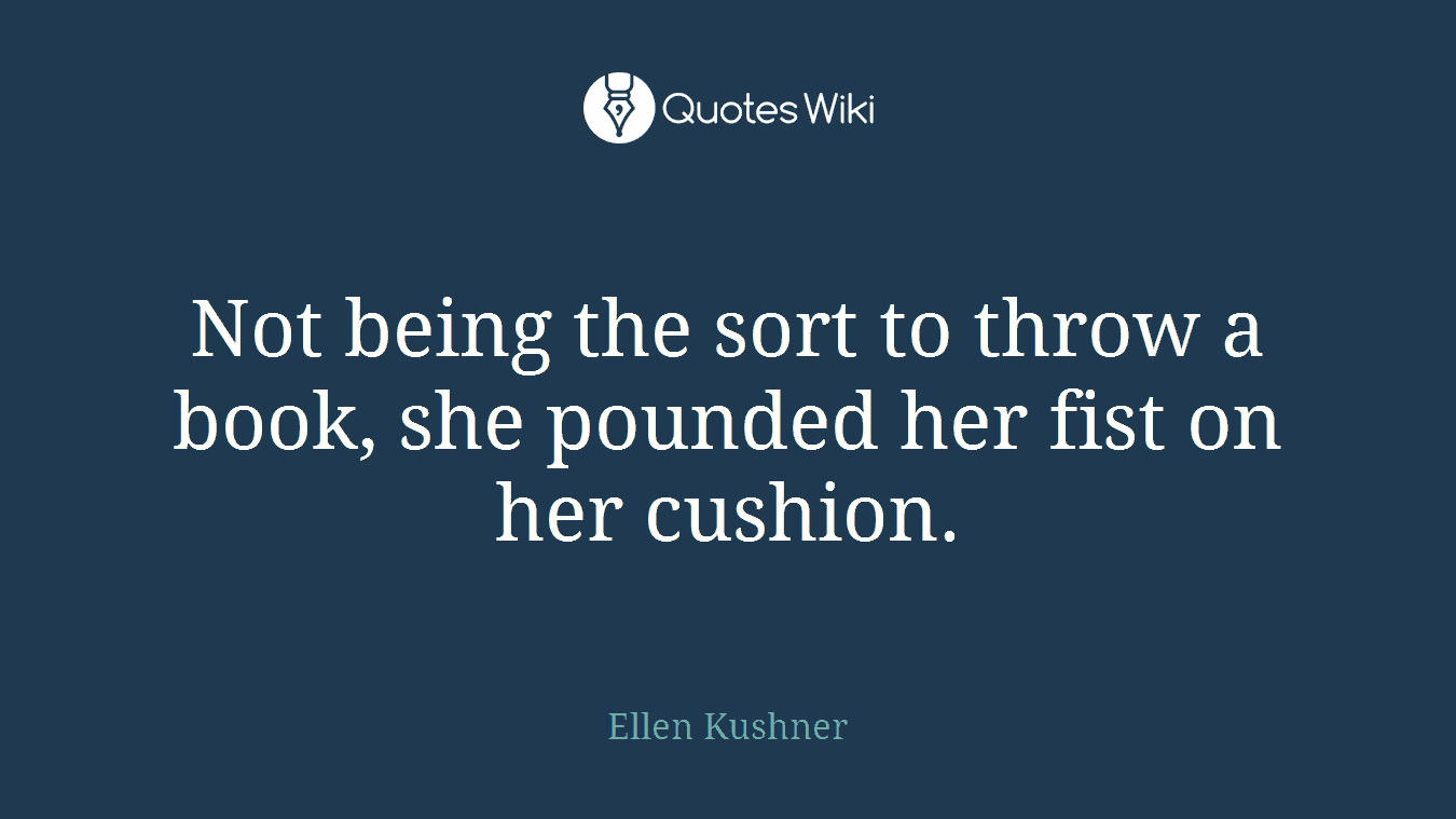 Not being the sort to throw a book, she pounded her fist on her cushion.