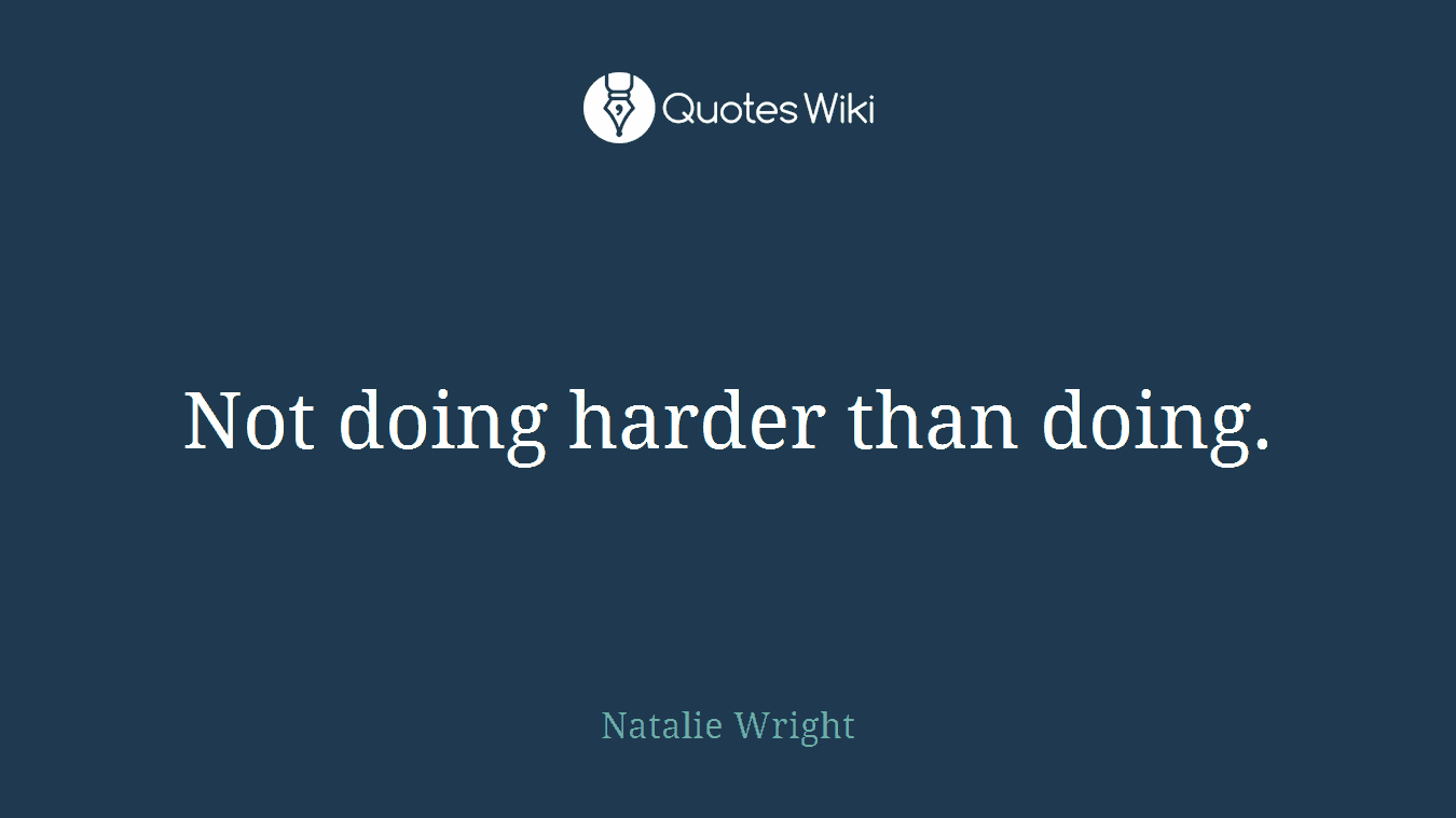 Not doing harder than doing.