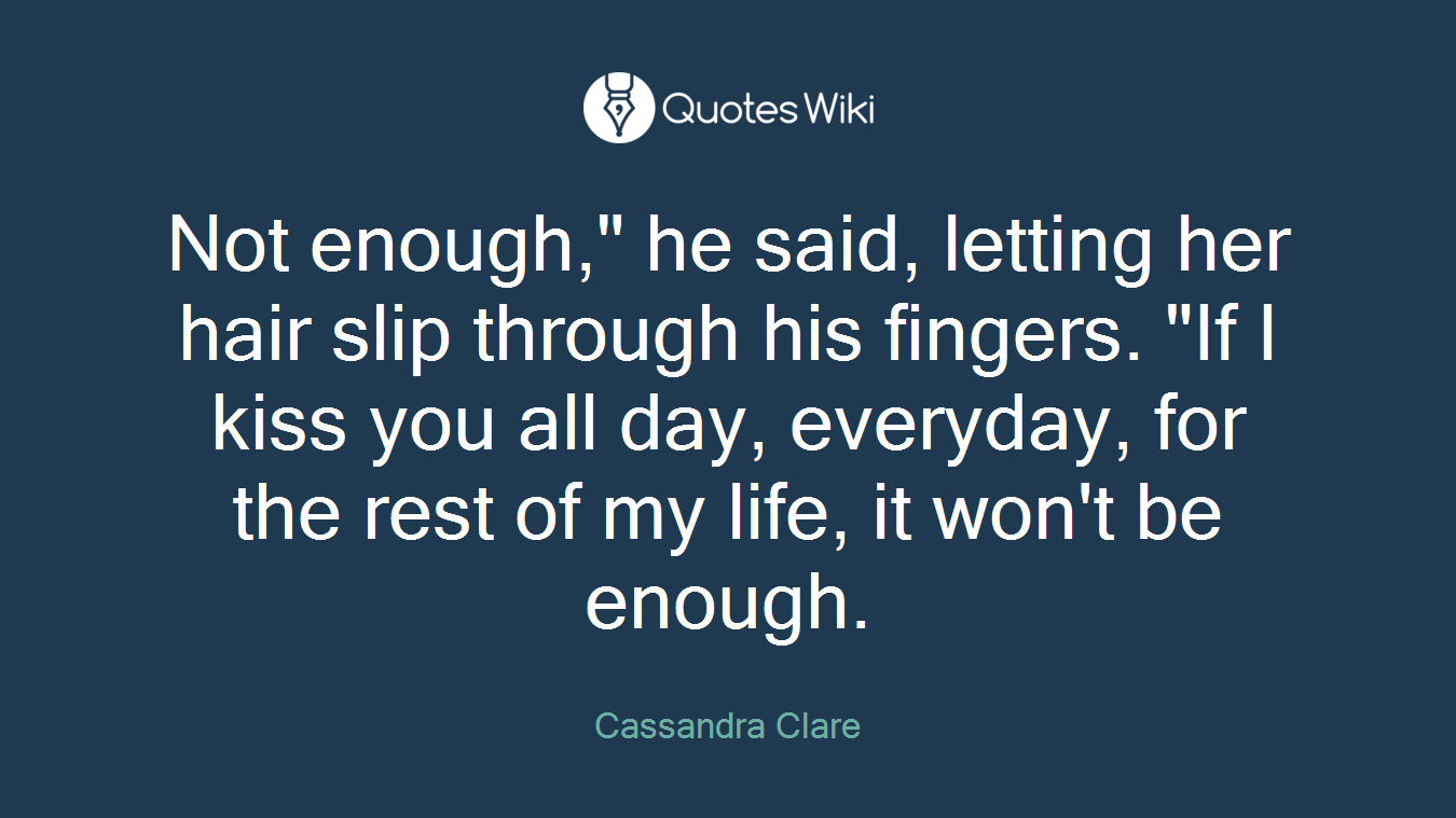 Not enough," he said, letting her hair slip through his fingers. "If I kiss you all day, everyday, for the rest of my life, it won't be enough.
