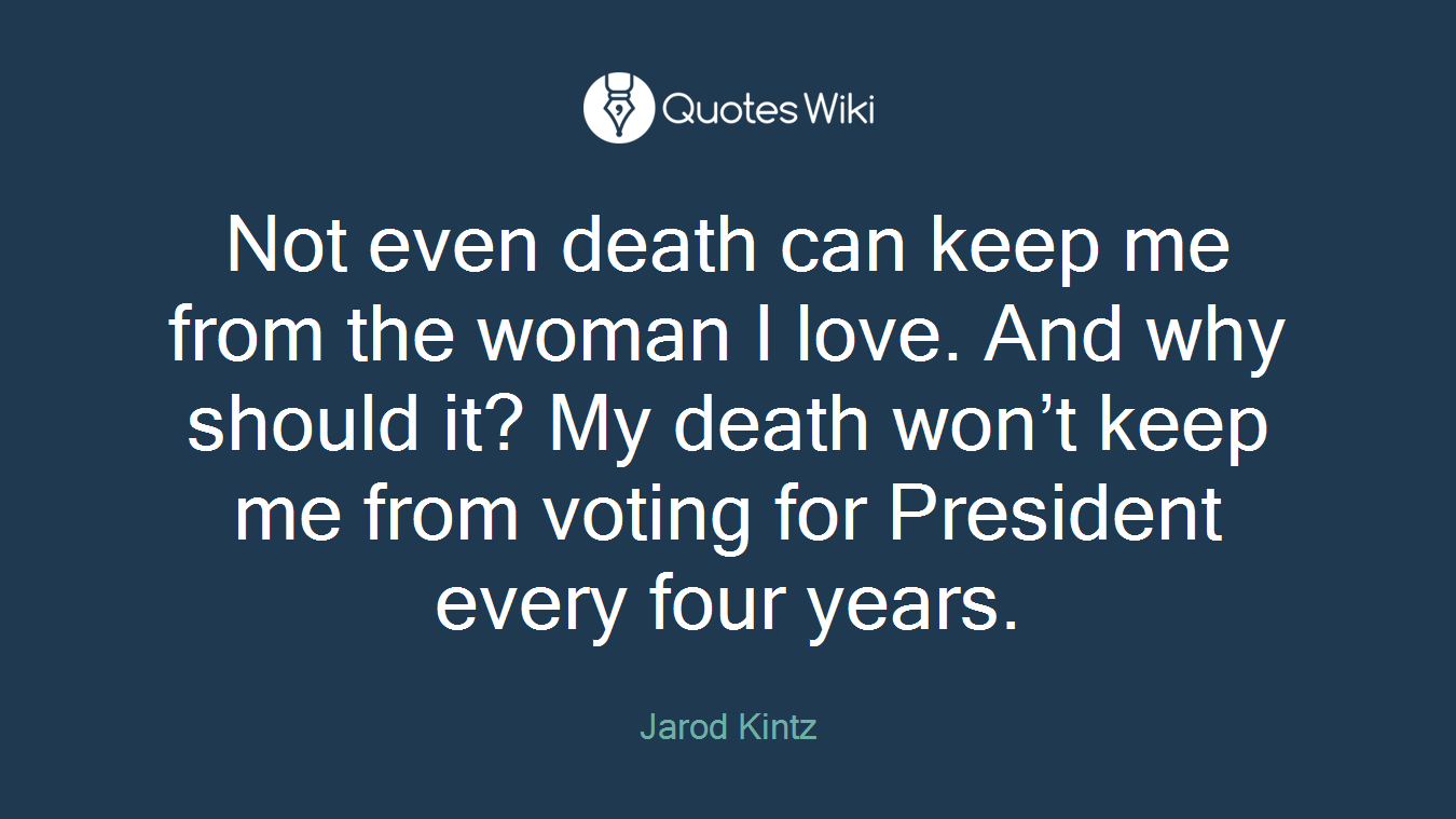 Not even death can keep me from the woman I love. And why should it? My death won’t keep me from voting for President every four years.