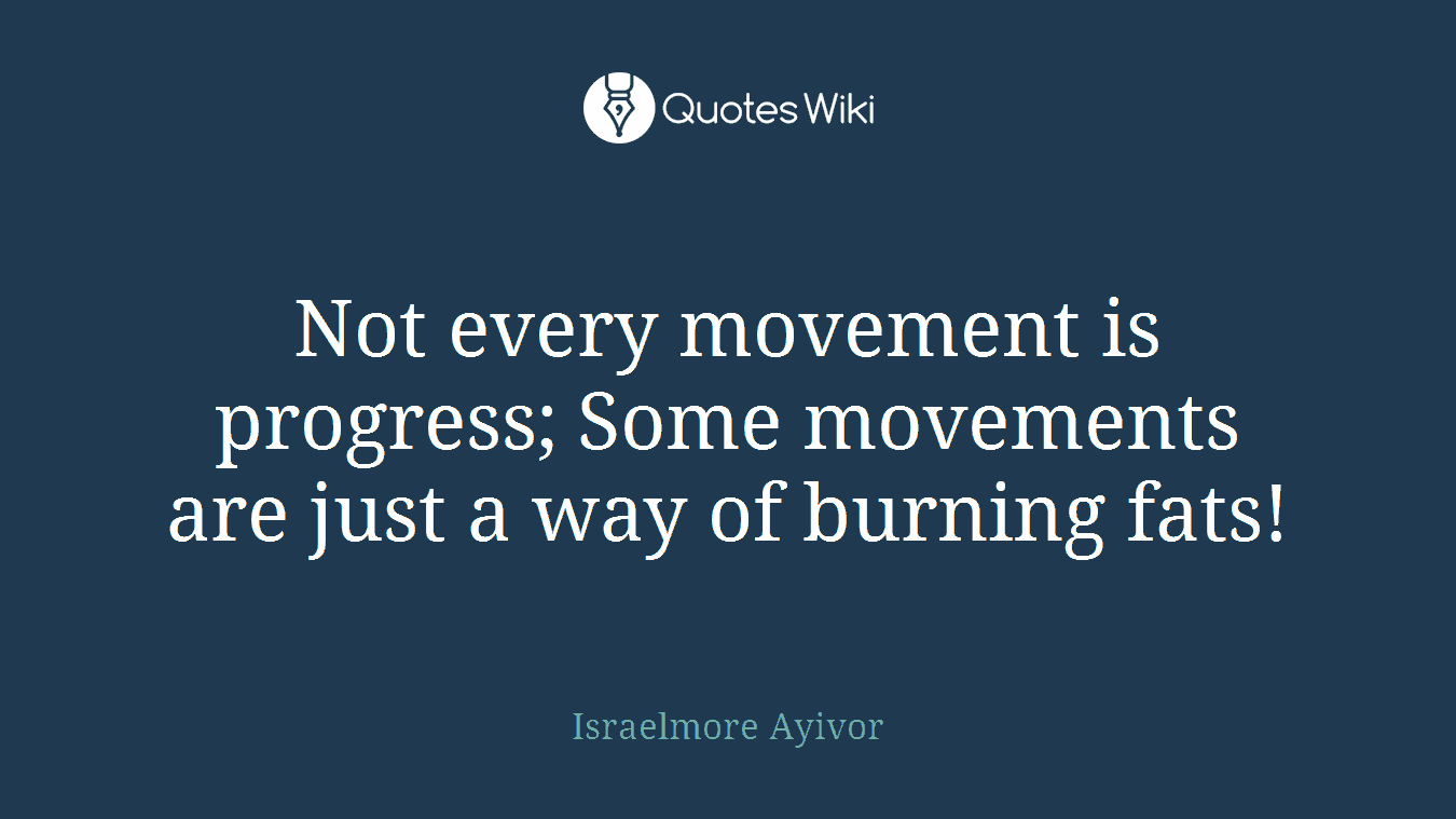 Not every movement is progress; Some movements are just a way of burning fats!