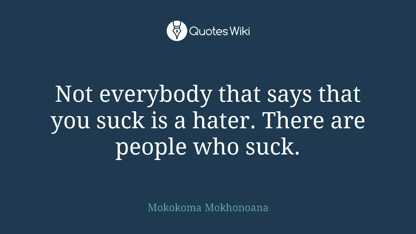 Not everybody that says that you suck is a hater. There are people who suck.