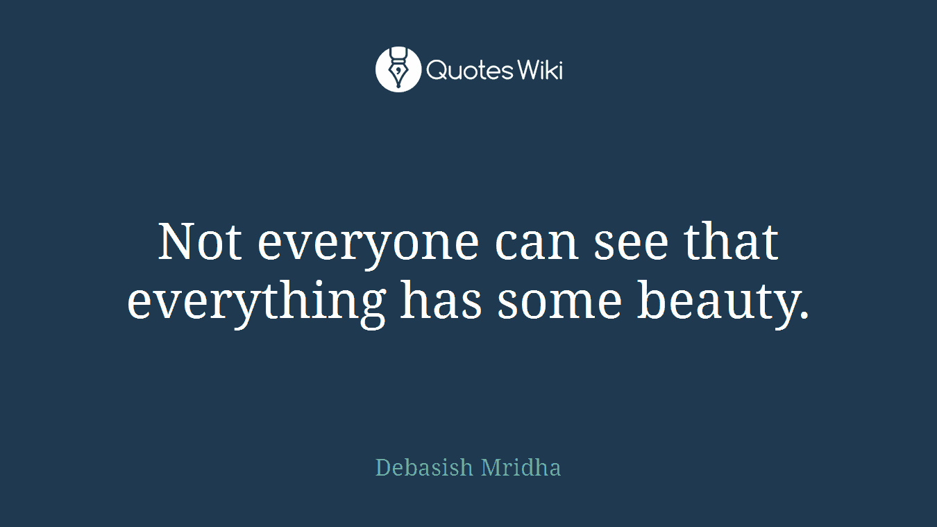 Not everyone can see that everything has some beauty.