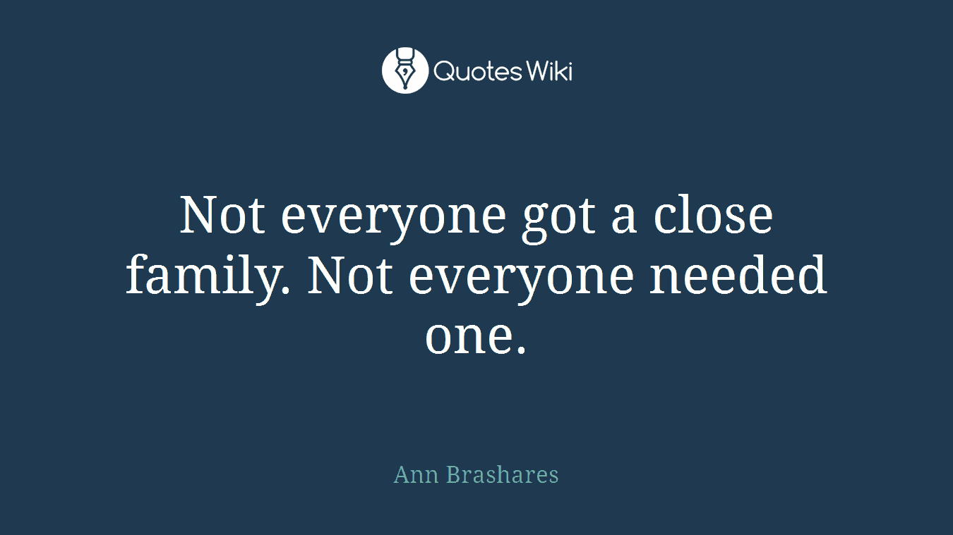 Not everyone got a close family. Not everyone needed one.