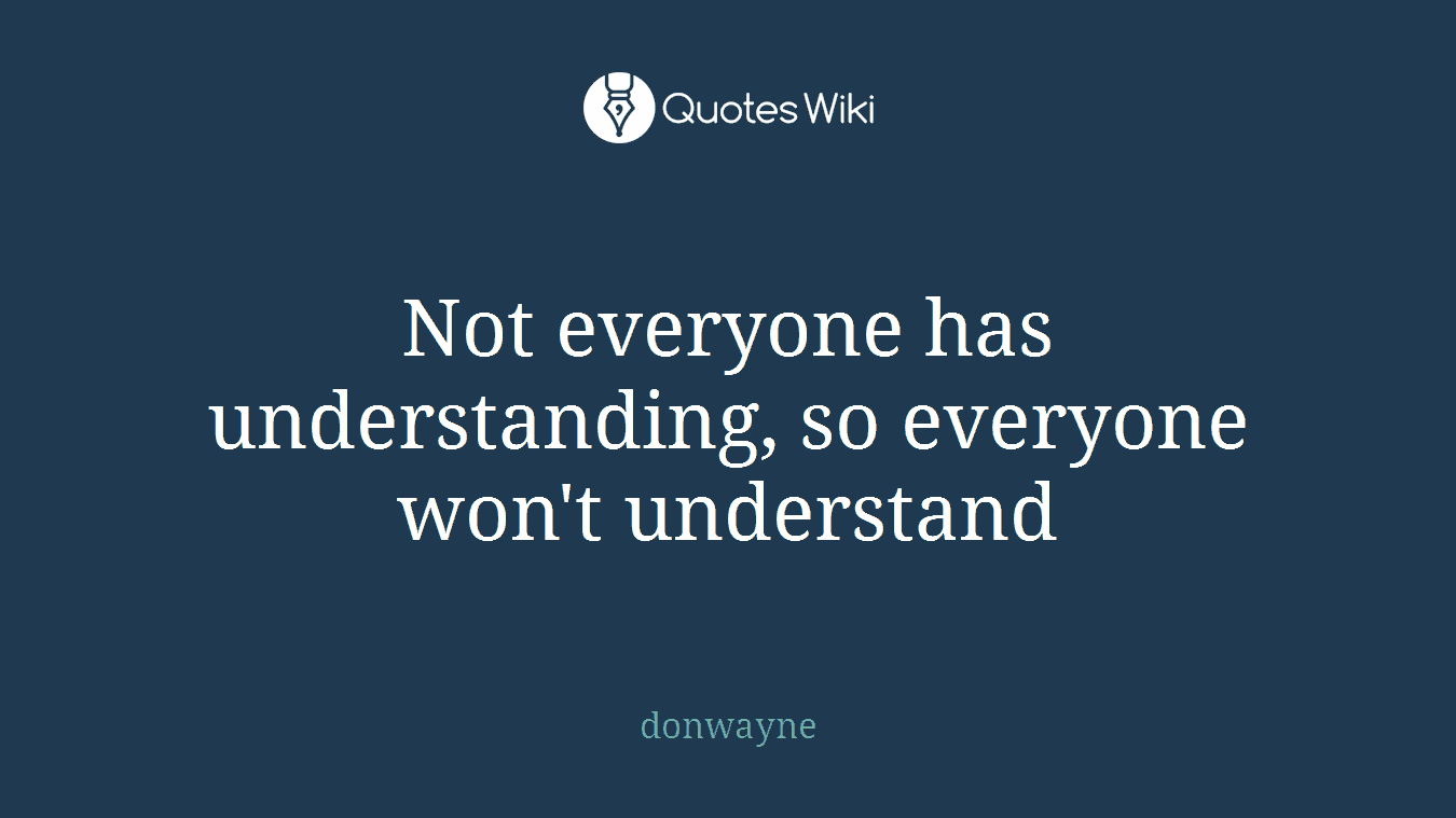 Not everyone has understanding, so everyone won't understand
