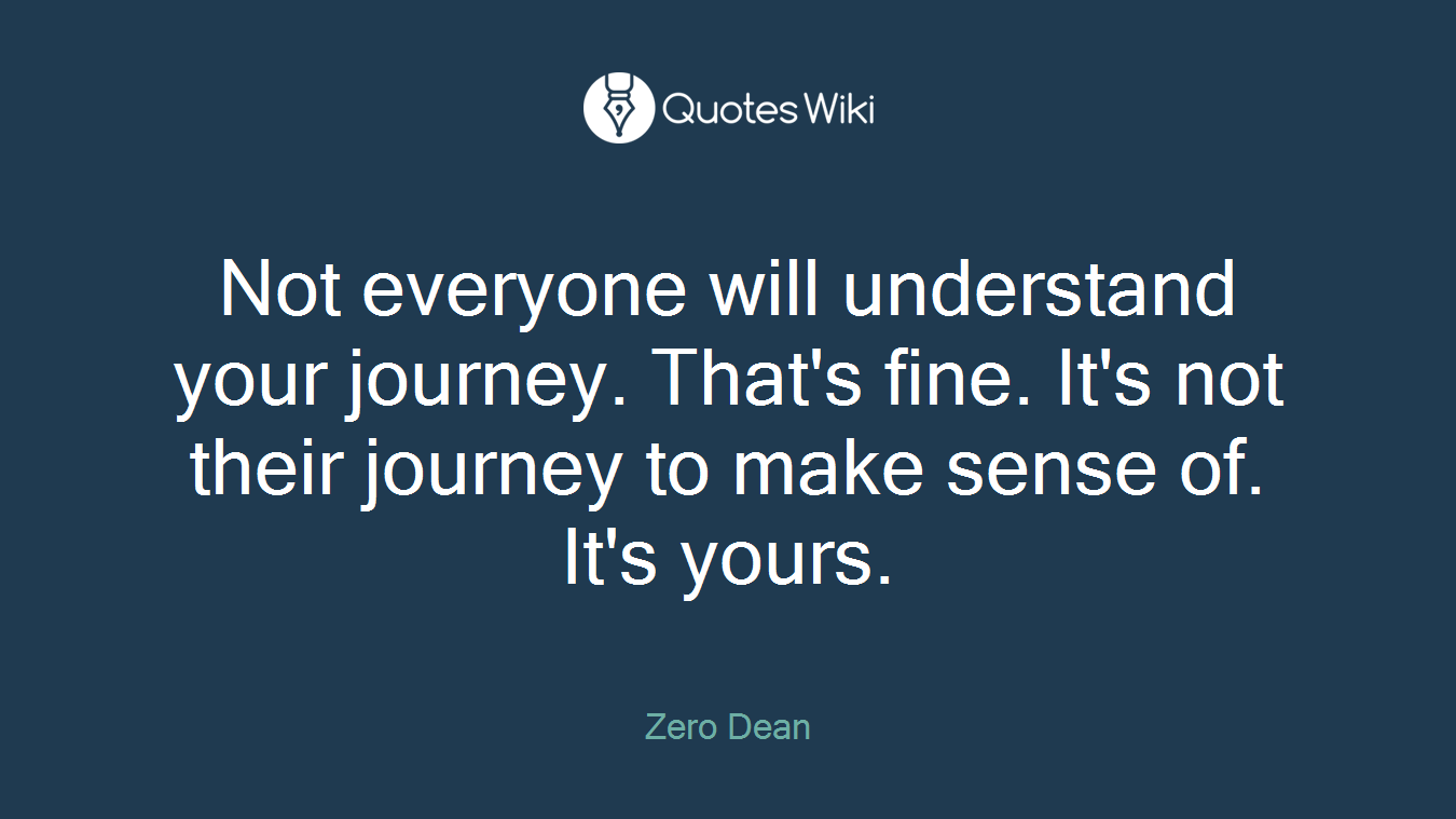 Not everyone will understand your journey. That's fine. It's not their journey to make sense of. It's yours.