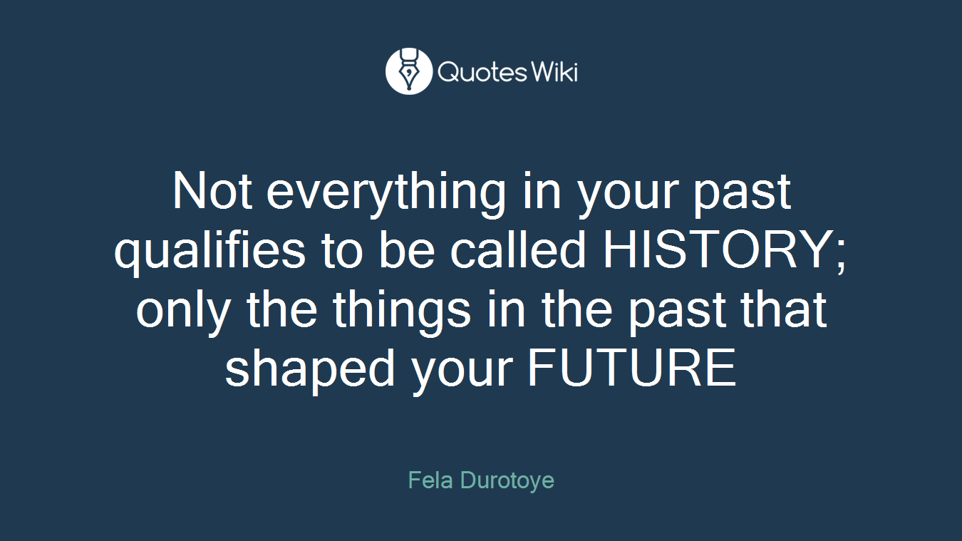 Not everything in your past qualifies to be called HISTORY; only the things in the past that shaped your FUTURE