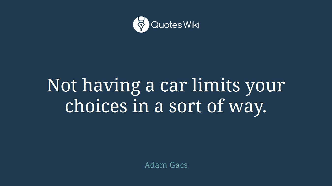 Not having a car limits your choices in a sort of way.