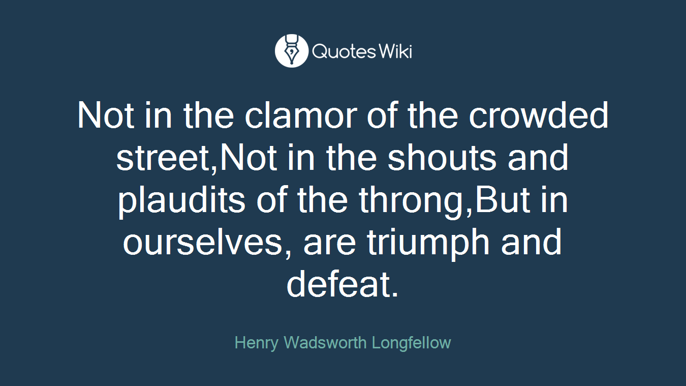 Not in the clamor of the crowded street,Not in the shouts and plaudits of the throng,But in ourselves, are triumph and defeat.