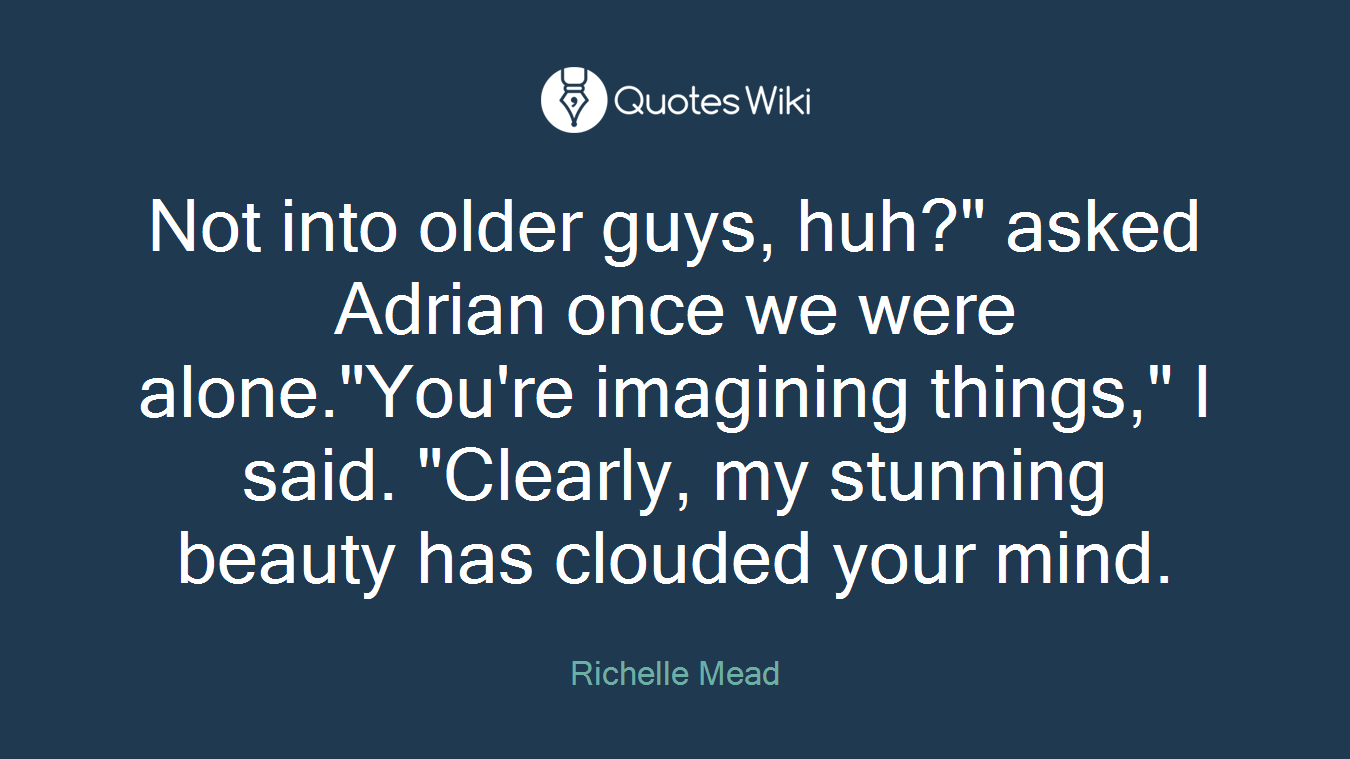 Not into older guys, huh?" asked Adrian once we were alone."You're imagining things," I said. "Clearly, my stunning beauty has clouded your mind.