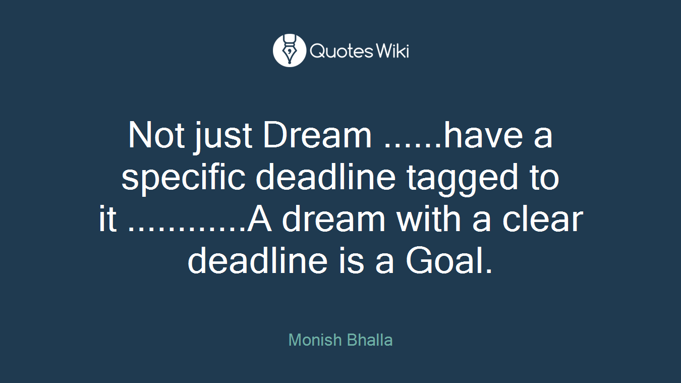 Not just Dream ......have a specific deadline tagged to it ............A dream with a clear deadline is a Goal.