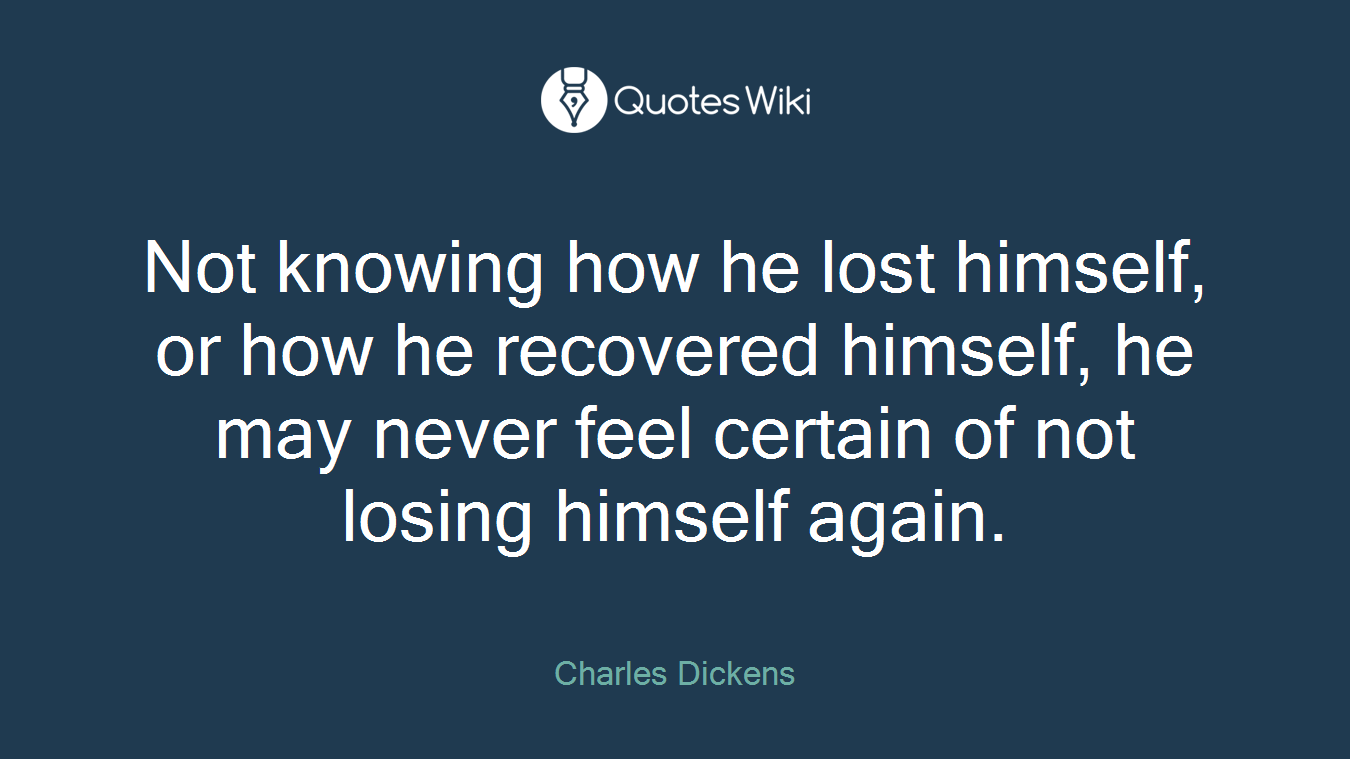 Not knowing how he lost himself, or how he recovered himself, he may never feel certain of not losing himself again.