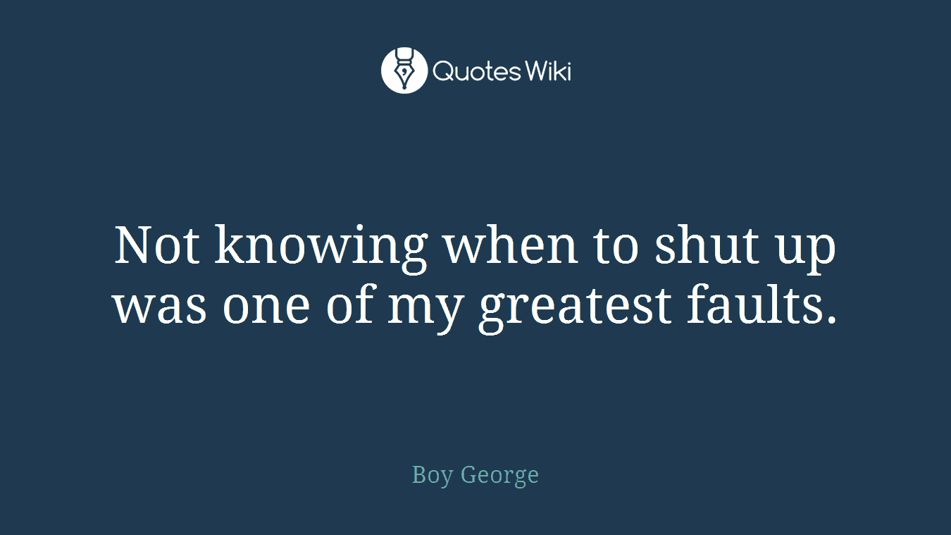 Not knowing when to shut up was one of my greatest faults.